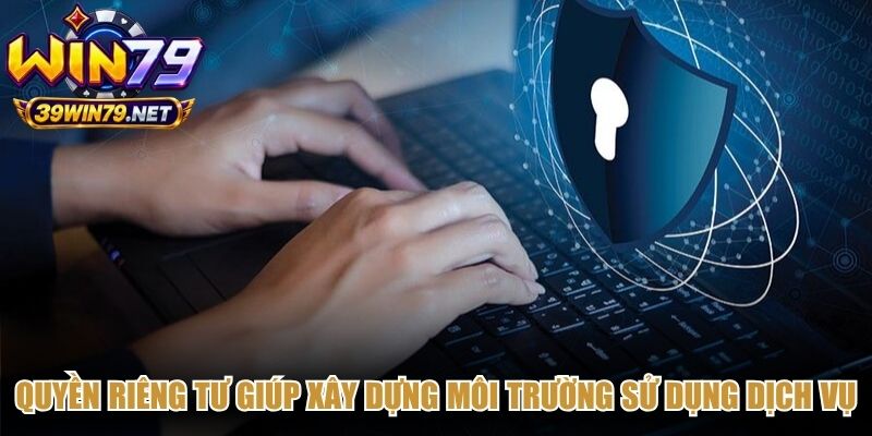 Quyền riêng tư giúp xây dựng môi trường sử dụng dịch vụ an toàn